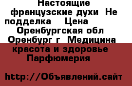 Настоящие французские духи! Не подделка! › Цена ­ 1 500 - Оренбургская обл., Оренбург г. Медицина, красота и здоровье » Парфюмерия   